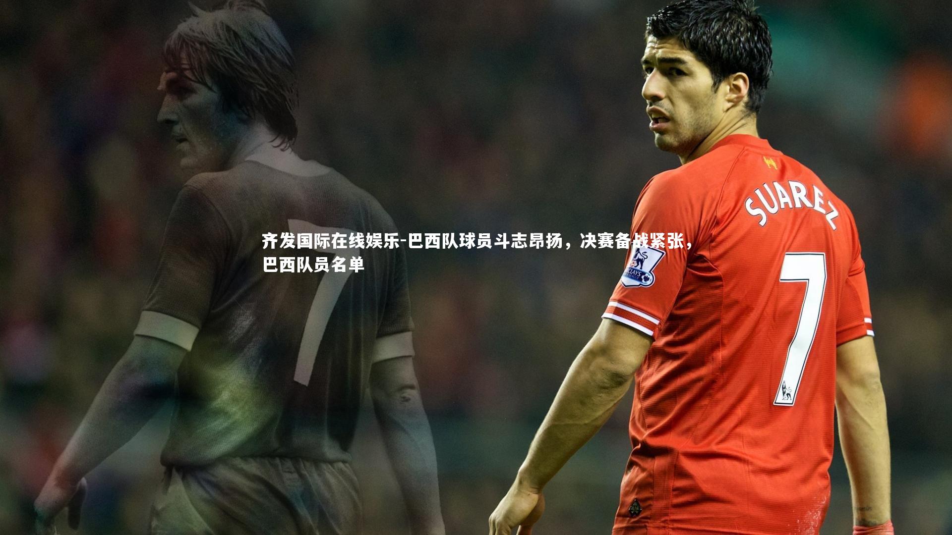巴西队球员斗志昂扬,决赛备战紧张,巴西队员名单