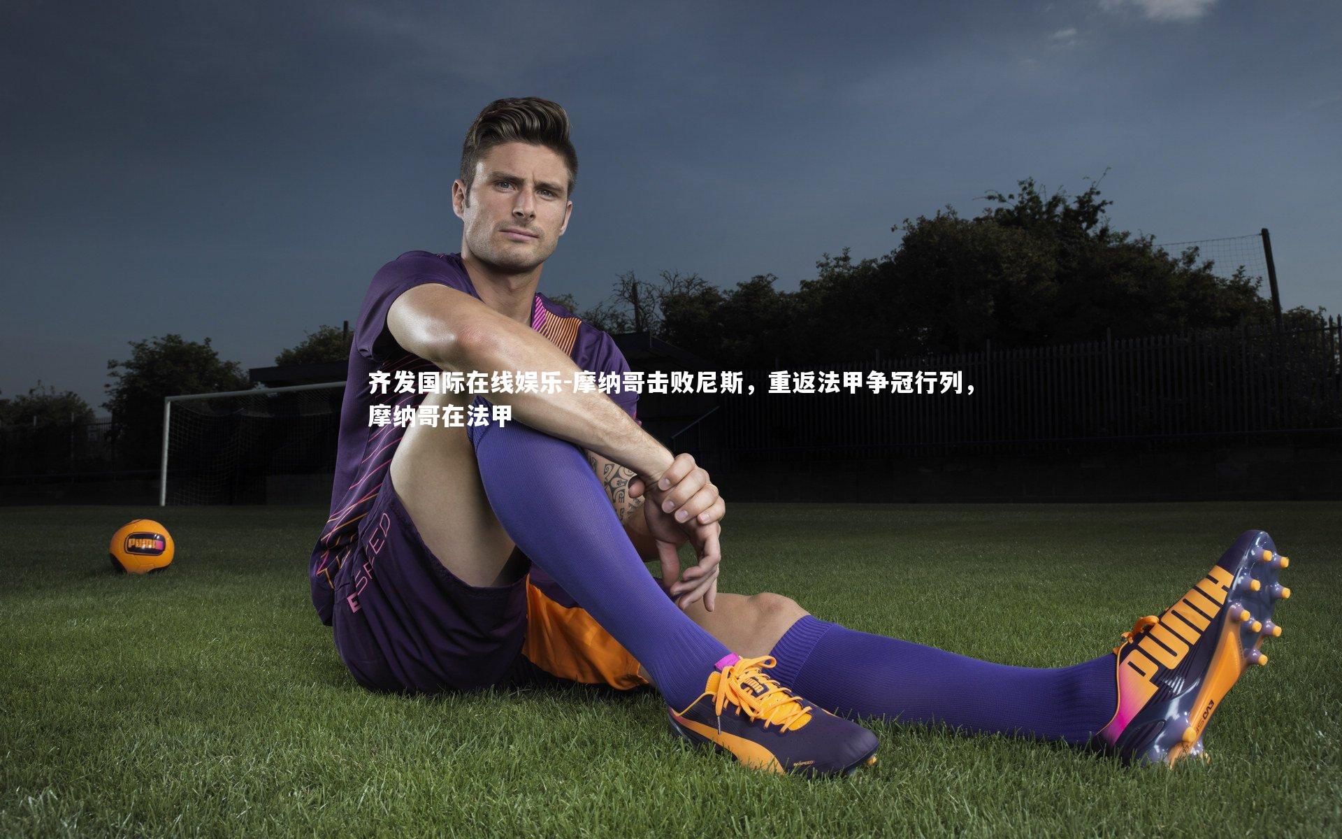 齐发国际在线娱乐-摩纳哥击败尼斯，重返法甲争冠行列，摩纳哥在法甲