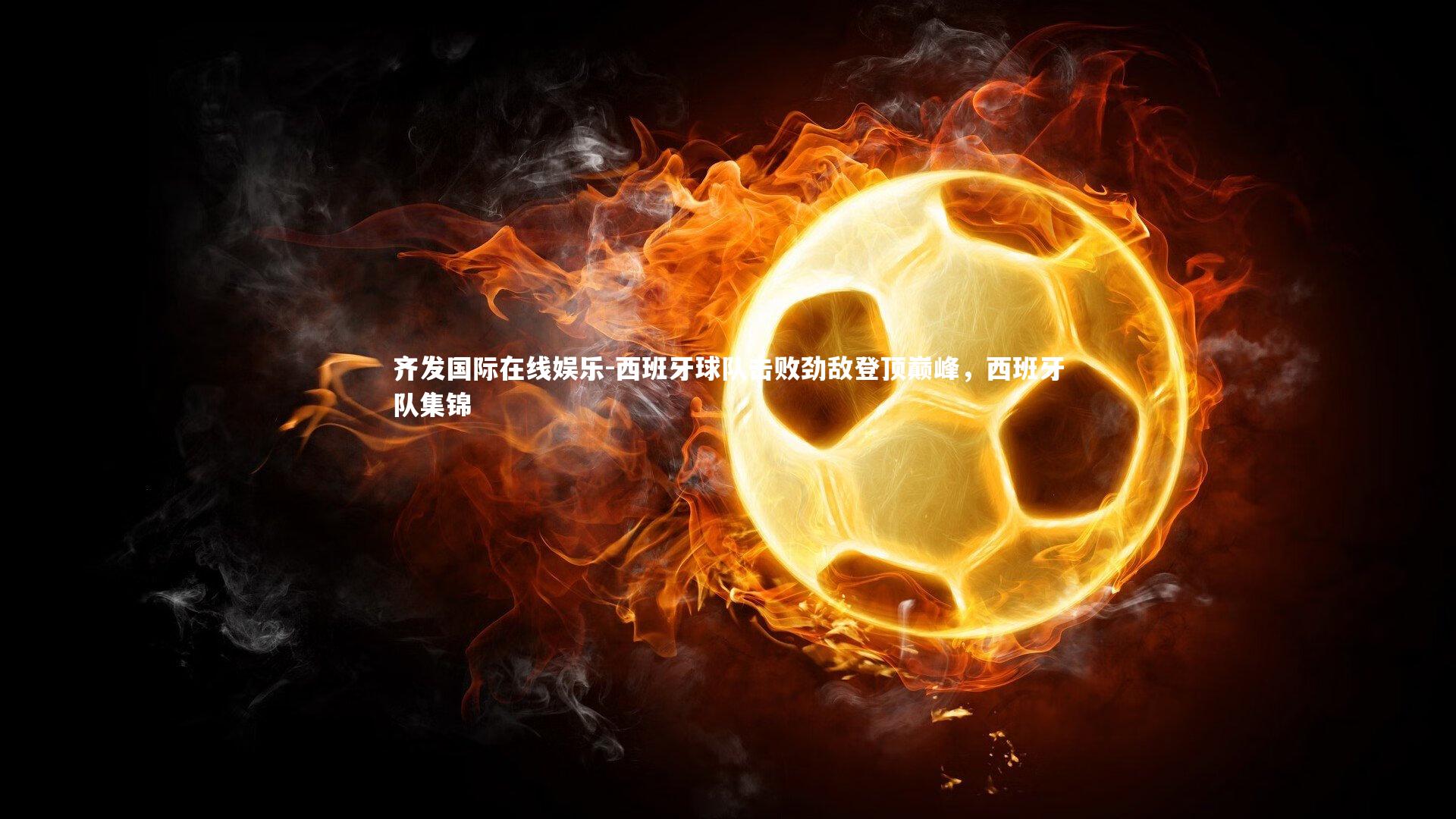 齐发国际在线娱乐-西班牙球队击败劲敌登顶巅峰，西班牙队集锦