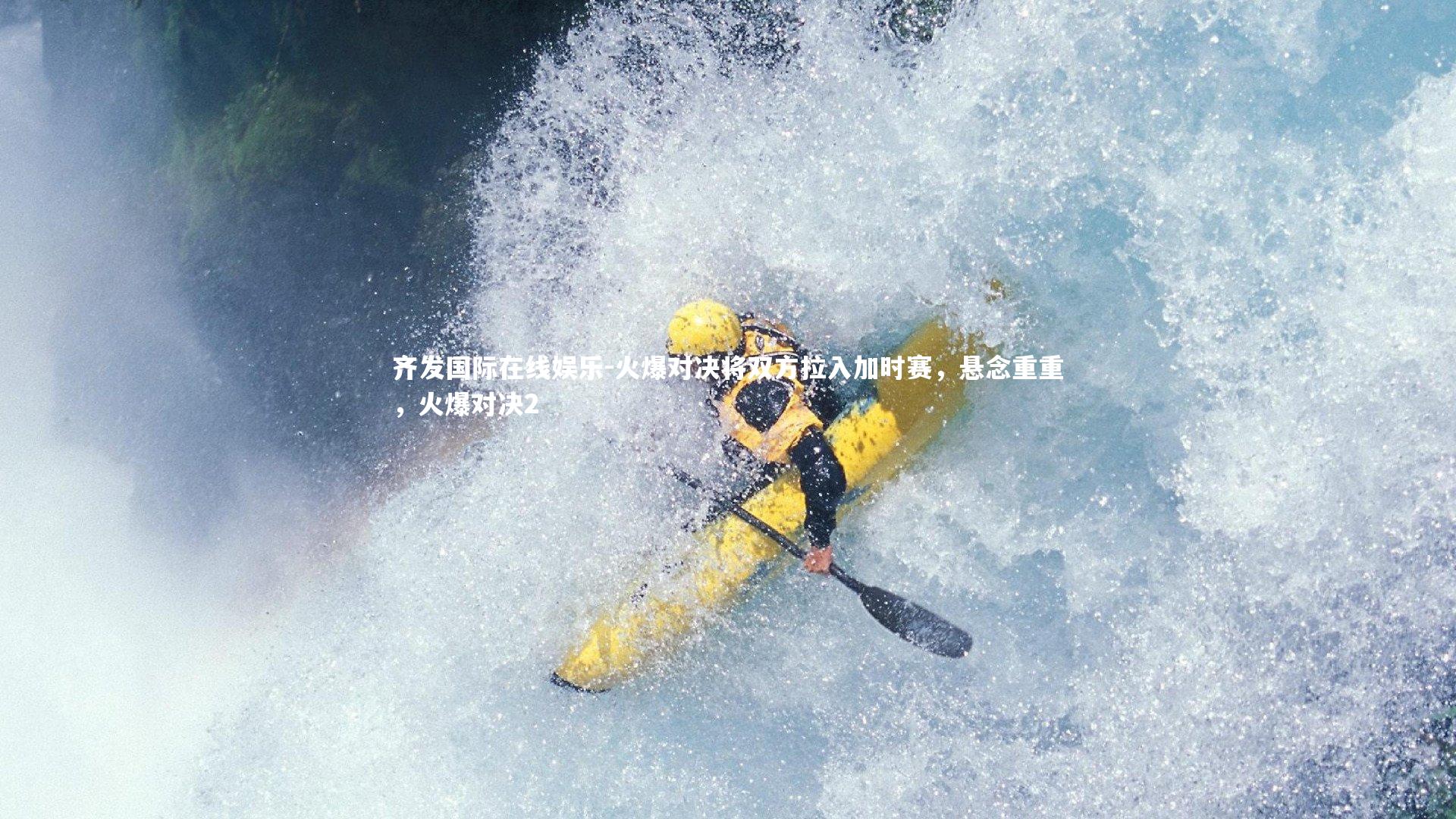 齐发国际在线娱乐-火爆对决将双方拉入加时赛，悬念重重，火爆对决2