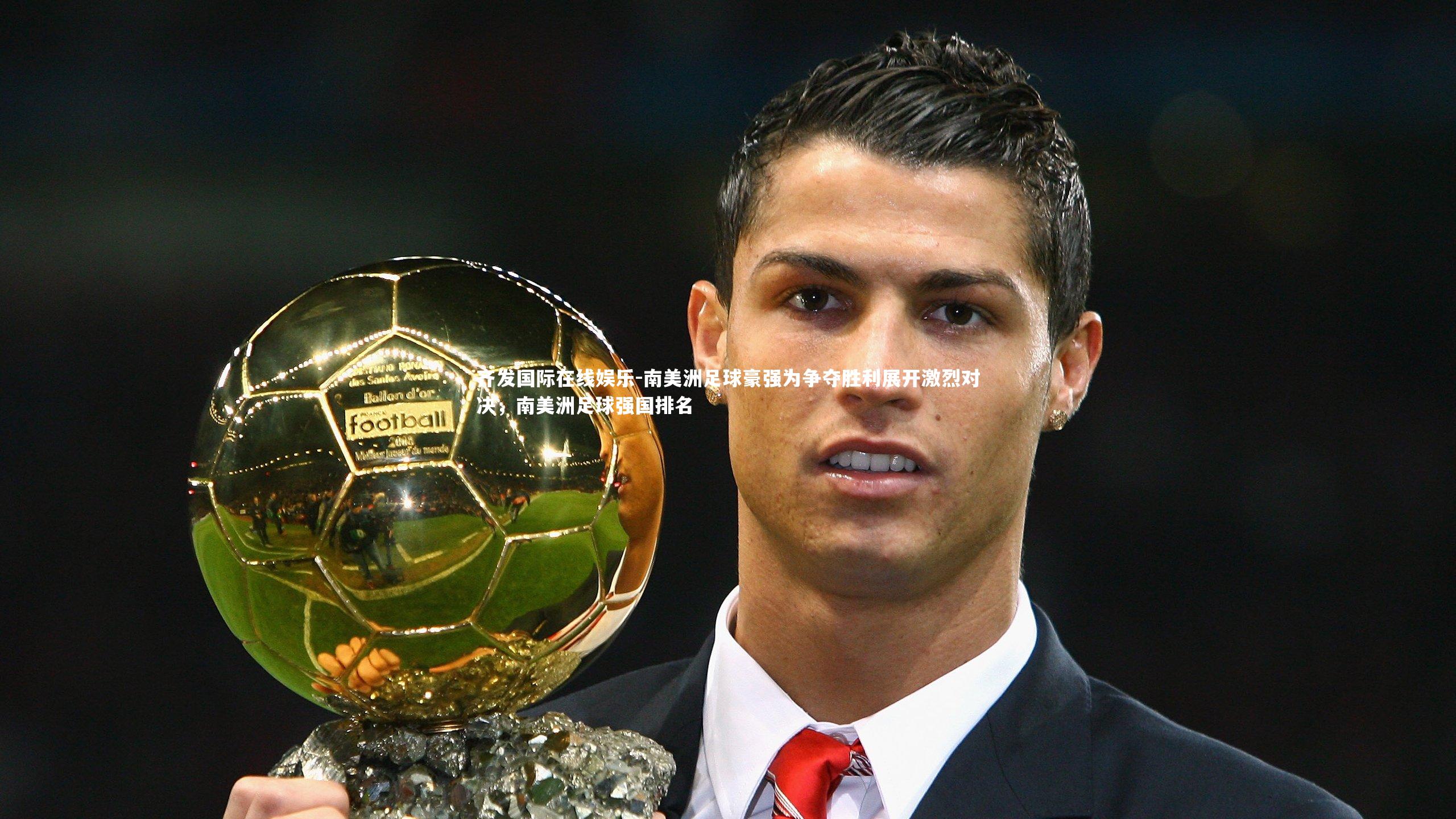 齐发国际在线娱乐-南美洲足球豪强为争夺胜利展开激烈对决，南美洲足球强国排名
