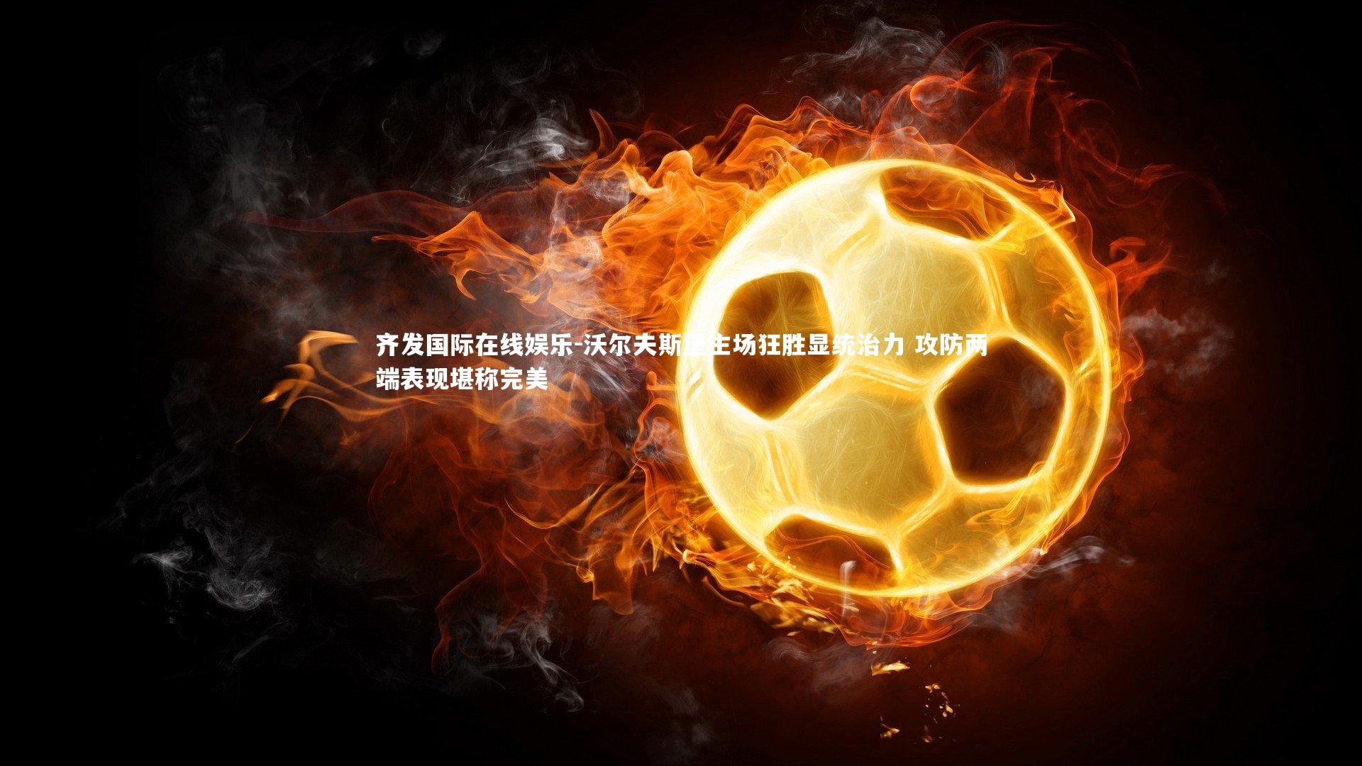 齐发国际在线娱乐-沃尔夫斯堡主场狂胜显统治力 攻防两端表现堪称完美