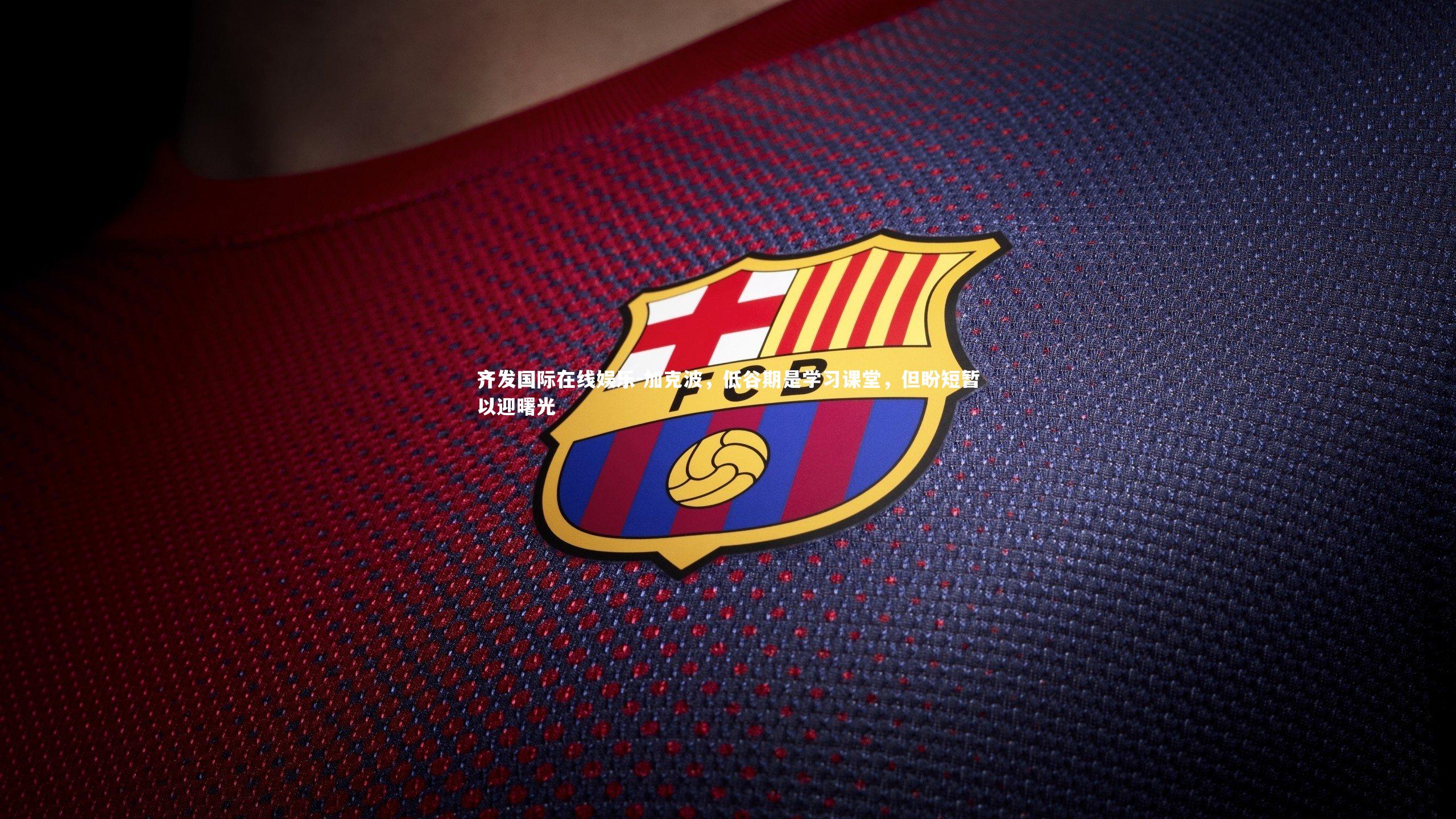 齐发国际在线娱乐-加克波，低谷期是学习课堂，但盼短暂以迎曙光