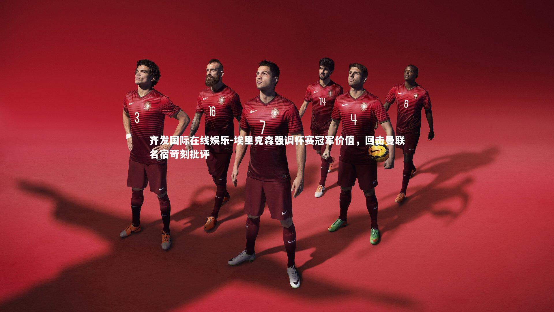 埃里克森强调杯赛冠军价值,回击曼联名宿苛刻批评