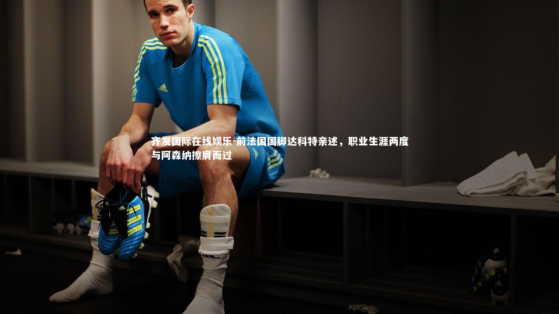 齐发国际在线娱乐-前法国国脚达科特亲述，职业生涯两度与阿森纳擦肩而过